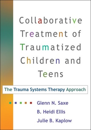 Collaborative Treatment of Traumatized Children and Teens, First Edition: The Trauma Systems Therapy Approach by Glenn N. Saxe, Julie B. Kaplow, B. Heidi Ellis