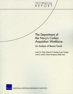 The Department of the Navy's Civilian Acquisition Workforce: An Analysis of Recent Trends 2009 by Edward G. Keating, Bryan Tysinger, Susan M. Gates