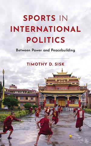 Sports in International Politics: Between Power and Peacebuilding by Timothy D. Sisk