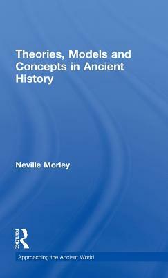 Theories, Models and Concepts in Ancient History by Neville Morley