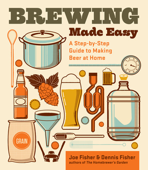 Brewing Made Easy, 2nd Edition: A Step-by-Step Guide to Making Beer at Home by Dennis Fisher, Joe Fisher