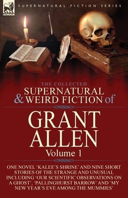 The Collected Supernatural and Weird Fiction of Grant Allen: Volume 1-One Novel 'Kalee's Shrine', and Nine Short Stories of the Strange and Unusual In by Grant Allen