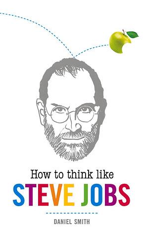 How to Think Like Steve Jobs by Daniel Smith