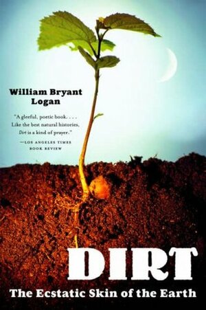 Dirt: The Ecstatic Skin of the Earth by William Bryant Logan