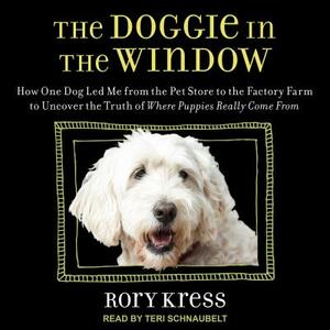The Doggie in the Window: How One Dog Led Me from the Pet Store to the Factory Farm to Uncover the Truth of Where Puppies Really Come from by Rory Kress