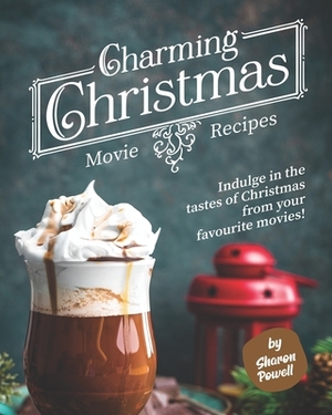 Charming Christmas Movie Recipes: Indulge in the tastes of Christmas from your favourite movies! by Sharon Powell