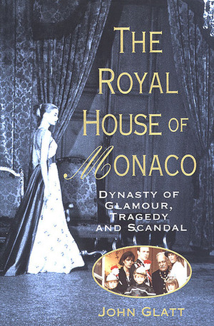The Royal House of Monaco: Dynasty of Glamour, Tragedy and Scandal by John Glatt