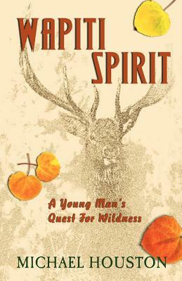 Wapiti Spirit: A Young Man's Quest for Wildness by Michael Houston