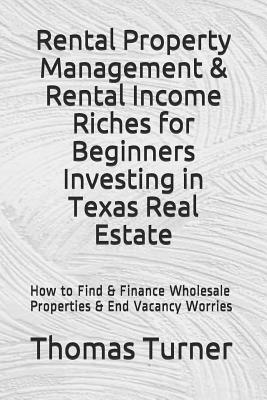 Rental Property Management & Rental Income Riches for Beginners Investing in Texas Real Estate: How to Find & Finance Wholesale Properties & End Vacan by Thomas Turner