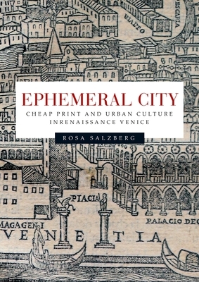 Ephemeral City: Cheap Print and Urban Culture in Renaissance Venice by Rosa Salzberg