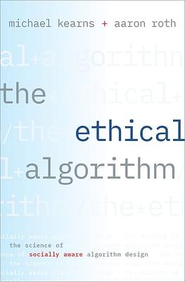 The Ethical Algorithm: The Science of Socially Aware Algorithm Design by Aaron Roth, Michael Kearns