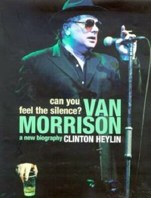 Can You Feel the Silence?: Van Morrison, a New Biography by Clinton Heylin