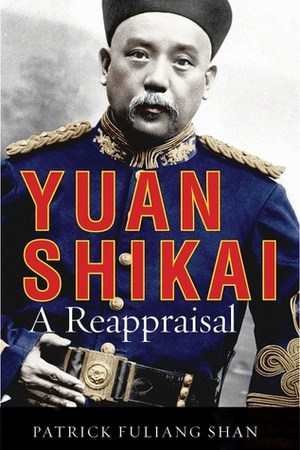 Yuan Shikai: A Reappraisal by Patrick Fuliang Shan