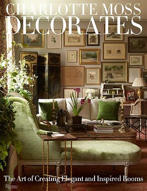 Charlotte Moss Decorates: The Art of Creating Elegant and Inspired Rooms by Charlotte Moss