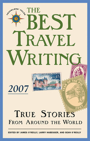 The Best Travel Writing 2007: True Stories from Around the World by Sean Patrick O’Reilly, Sean Joseph O'Reilly, Tony Wheeler, James O'Reilly, Larry Habegger