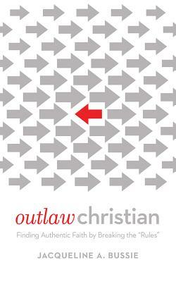 Outlaw Christian: Finding Authentic Faith by Breaking the "Rules" by Jacqueline A. Bussie