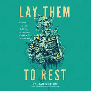 Lay Them to Rest: On the Road with the Cold Case Investigators Who Identify the Nameless by Laurah Norton