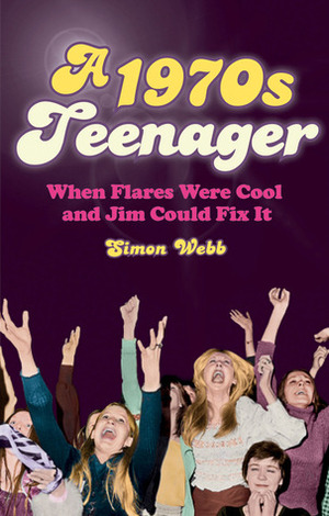 A 1970s Teenager: When Flares Were Cool and Jim Could Fix It by Simon Webb