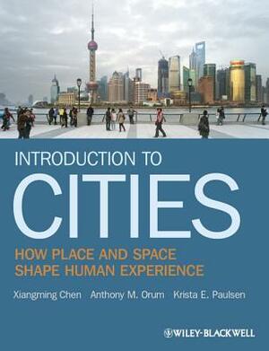 Introduction to Cities: How Place and Space Shape Human Experience by Anthony M. Orum, Krista E Paulsen, Xiangming Chen