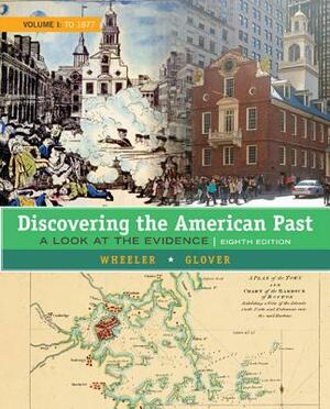 Discovering the American Past: A Look at the Evidence, Volume I: To 1877 by William Bruce Wheeler, Lorri Glover