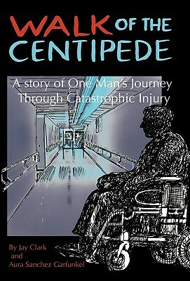 Walk of the Centipede: A Story of One Man's Journey Through Catastrophic Injury by Jay Clark, Aura Sanchez Garfunkel