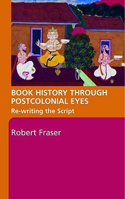 Book History Through Postcolonial Eyes: Rewriting the Script by Robert Fraser