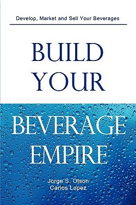 Build Your Beverage Empire by Jorge S. Olson, Carlos Lopez