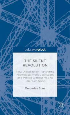 The Silent Revolution: How Digitalization Transforms Knowledge, Work, Journalism and Politics Without Making Too Much Noise by M. Bunz