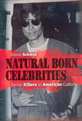 Natural Born Celebrities: Serial Killers in American Culture by David Schmid