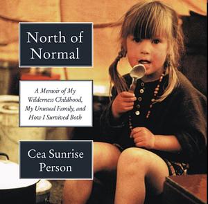 North of Normal: A Memoir of My Wilderness Childhood, My Unusual Family, and How I Survived Both by Cea Sunrise Person