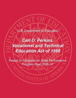 Carl D. Perkins Vocational and Technical Education Act of 1998: Report to Congress on State Performance, Program Year 2006-07 by U. S. Department of Education, Office of Vocational an Adult Education
