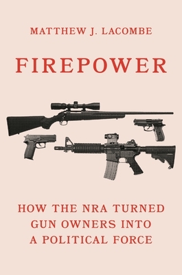 Firepower: How the Nra Turned Gun Owners Into a Political Force by Matthew J. Lacombe