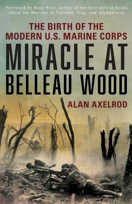 Miracle at Belleau Wood: The Birth of the Modern U.S. Marine Corps by Alan Axelrod