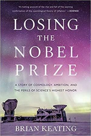 Losing the Nobel Prize: A Story of Cosmology, Ambition, and the Perils of Science's Highest Honor by Brian Keating