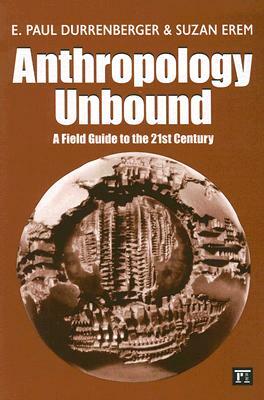 Anthropology Unbound: A Field Guide to the 21st Century by E. Paul Durrenberger, Suzan Erem