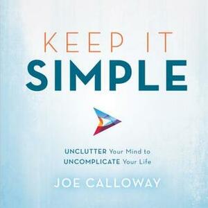 Keep It Simple: Unclutter Your Mind to Uncomplicate Your Life by Joe Calloway