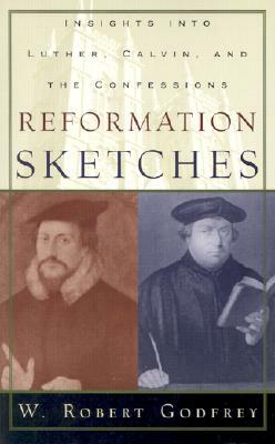 Reformation Sketches: Insights Into Luther, Calvin, and the Confessions by W. Robert Godfrey