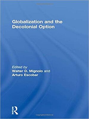 Globalization and the Decolonial Option by Arturo Escobar, Walter D. Mignolo