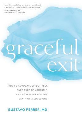 Graceful Exit: How to Advocate Effectively, Take Care of Yourself, and Be Present for the Death of a Loved One by Gustavo Ferrer