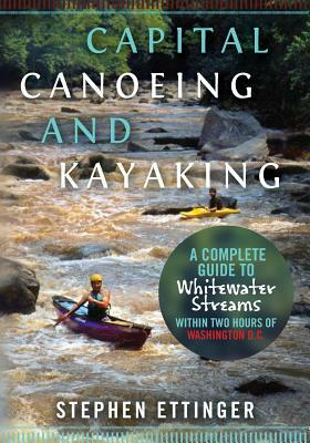 Capital Canoeing and Kayaking: A Complete Guide to Whitewater Streams within about Two Hours of Washington DC. by Stephen J. Ettinger