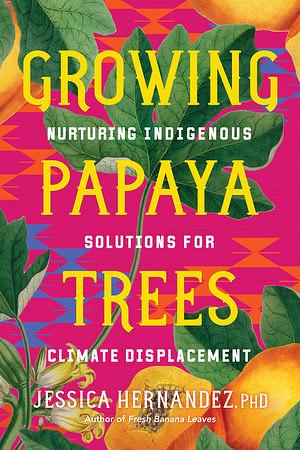 Growing Papaya Trees: Nurturing Indigenous Solutions for Climate Displacement by Ph.D., Jessica Hernandez