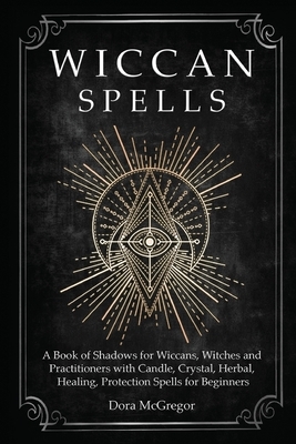 Wiccan Spells: A Book of Shadows for Wiccans, Witches and Practitioners with Candle, Crystal, Herbal, Healing, Protection Spells for by Dora McGregor