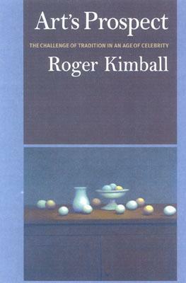 Art's Prospect: The Challenge of Tradition in an Age of Celebrity by Roger Kimaball, Roger Kimball