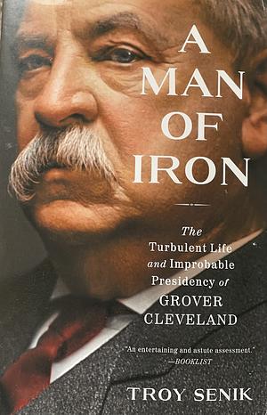 A Man of Iron: The Turbulent Life and Improbable Presidency of Grover Cleveland by Troy Senik