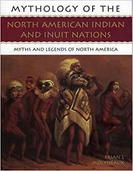 Mythology of the North American Indian and Inuit Nations: Myths and Legends of North America by Brian Leigh Molyneaux