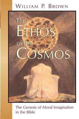 The Ethos of the Cosmos: The Genesis of Moral Imagination in the Bible by William P. Brown