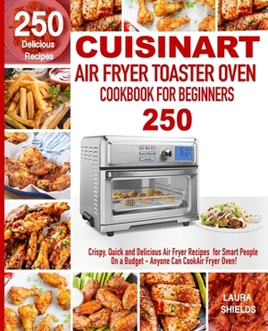 Cuisinart Air Fryer Toaster Oven Cookbook for Beginners: 250 Crispy, Quick and Delicious Air Fryer Recipes for Smart People On a Budget - Anyone Can C by Laura Shields