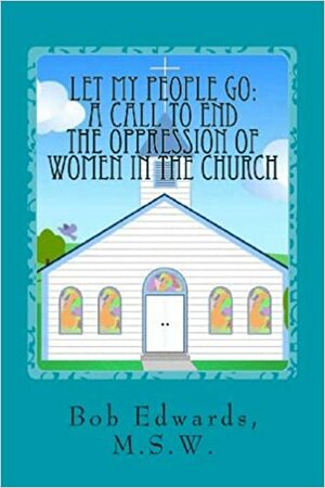 Let My People Go: A Call to End the Oppression of Women in the Church by Bob Edwards