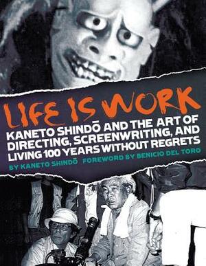 Life Is Work: Kaneto Shindo and the Art of Directing, Screenwriting, and Living 100 Years Without Regrets by 