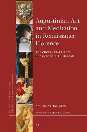 Augustinian Art and Meditation in Renaissance Florence: The Choir Altarpieces of Santo Spirito 1480-1510 by Antonia Fondaras